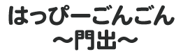 はっぴーごんごん ～門出～
